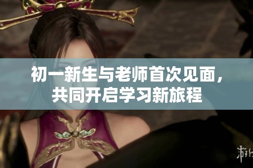 初一新生与老师首次见面，共同开启学习新旅程