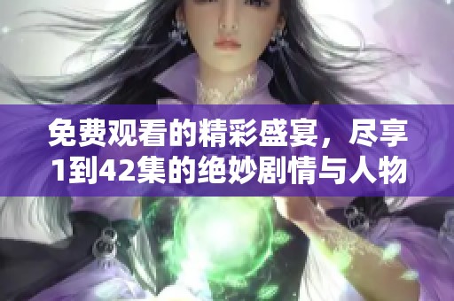 免费观看的精彩盛宴，尽享1到42集的绝妙剧情与人物发展