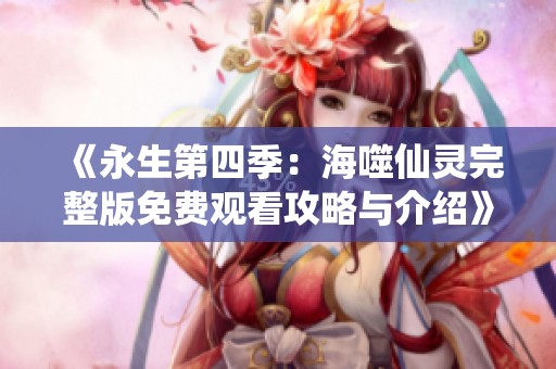 《永生第四季：海噬仙灵完整版免费观看攻略与介绍》