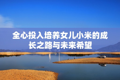 全心投入培养女儿小米的成长之路与未来希望