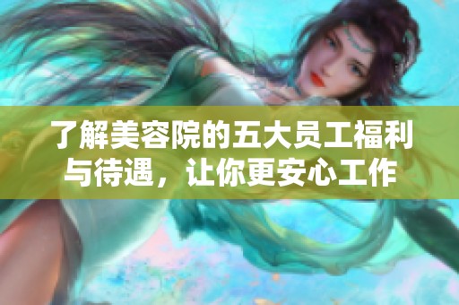 了解美容院的五大员工福利与待遇，让你更安心工作