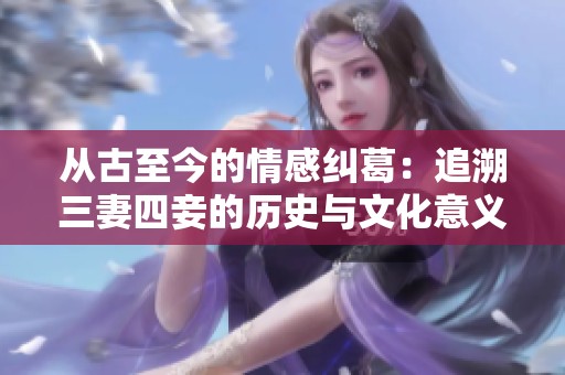 从古至今的情感纠葛：追溯三妻四妾的历史与文化意义