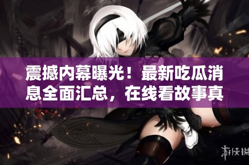 震撼内幕曝光！最新吃瓜消息全面汇总，在线看故事真相！