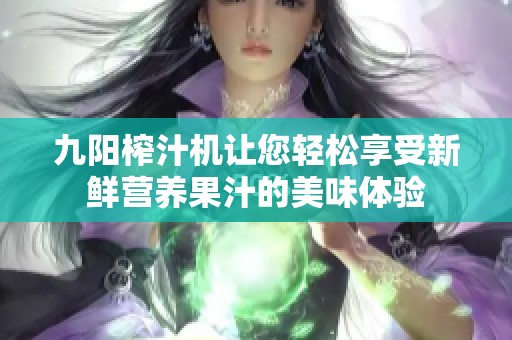 九阳榨汁机让您轻松享受新鲜营养果汁的美味体验