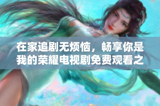 在家追剧无烦恼，畅享你是我的荣耀电视剧免费观看之旅