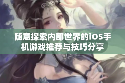 随意探索内部世界的iOS手机游戏推荐与技巧分享