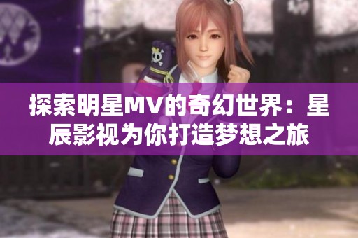 探索明星MV的奇幻世界：星辰影视为你打造梦想之旅