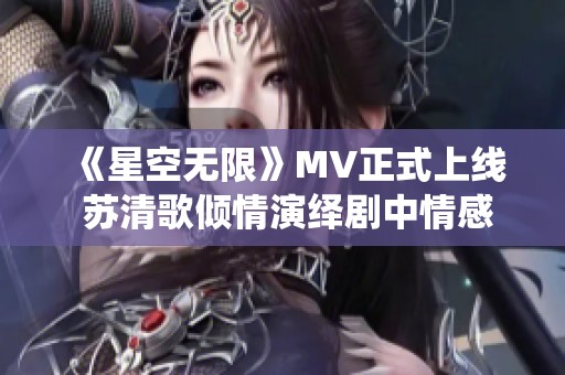 《星空无限》MV正式上线 苏清歌倾情演绎剧中情感