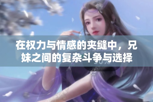在权力与情感的夹缝中，兄妹之间的复杂斗争与选择