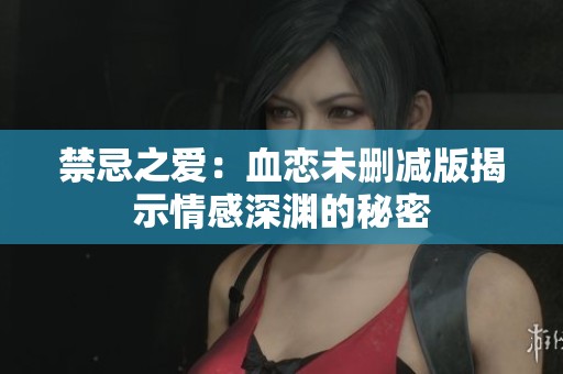 禁忌之爱：血恋未删减版揭示情感深渊的秘密