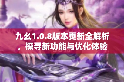 九幺1.0.8版本更新全解析，探寻新功能与优化体验