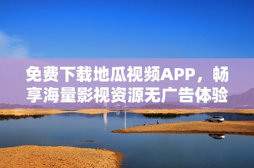 免费下载地瓜视频APP，畅享海量影视资源无广告体验