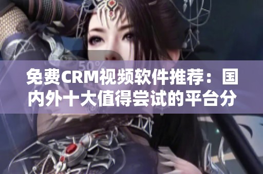 免费CRM视频软件推荐：国内外十大值得尝试的平台分析