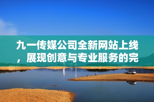 九一传媒公司全新网站上线，展现创意与专业服务的完美结合