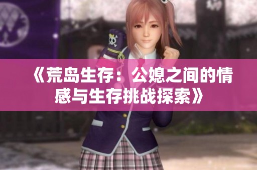 《荒岛生存：公媳之间的情感与生存挑战探索》