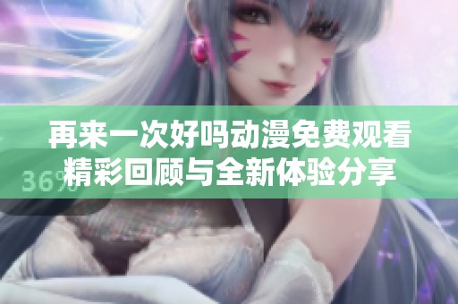 再来一次好吗动漫免费观看精彩回顾与全新体验分享