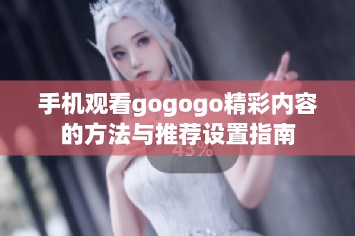 手机观看gogogo精彩内容的方法与推荐设置指南