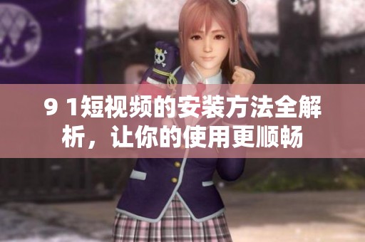 9 1短视频的安装方法全解析，让你的使用更顺畅
