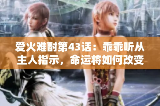 爱火难酎第43话：乖乖听从主人指示，命运将如何改变