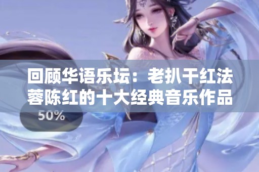 回顾华语乐坛：老扒干红法蓉陈红的十大经典音乐作品解析