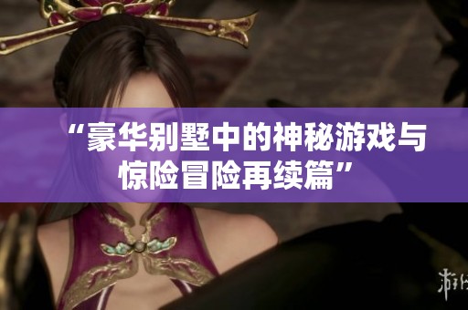“豪华别墅中的神秘游戏与惊险冒险再续篇”