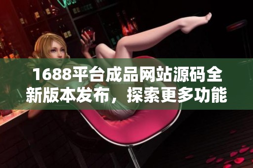 1688平台成品网站源码全新版本发布，探索更多功能与优势