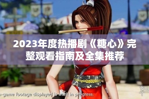 2023年度热播剧《糖心》完整观看指南及全集推荐