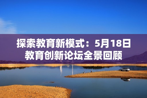 探索教育新模式：5月18日教育创新论坛全景回顾