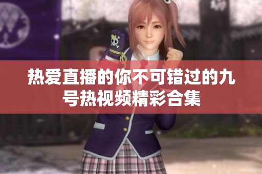 热爱直播的你不可错过的九号热视频精彩合集