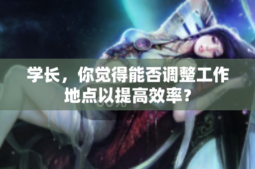 学长，你觉得能否调整工作地点以提高效率？