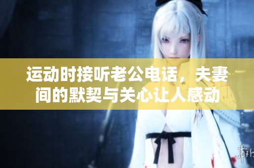 运动时接听老公电话，夫妻间的默契与关心让人感动