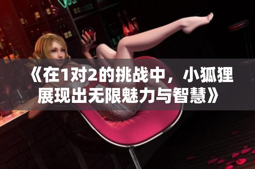 《在1对2的挑战中，小狐狸展现出无限魅力与智慧》