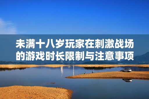 未满十八岁玩家在刺激战场的游戏时长限制与注意事项解析