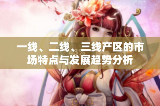 一线、二线、三线产区的市场特点与发展趋势分析