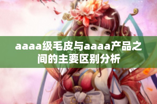 aaaa级毛皮与aaaa产品之间的主要区别分析