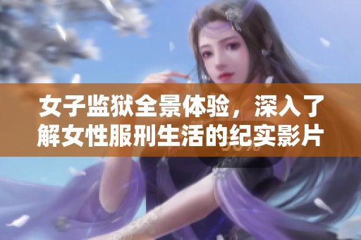 女子监狱全景体验，深入了解女性服刑生活的纪实影片