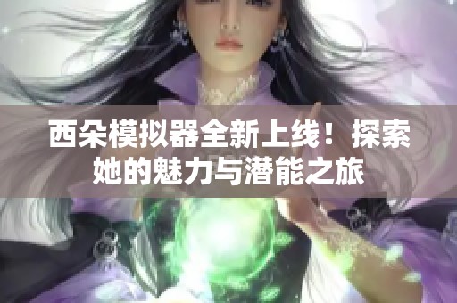 西朵模拟器全新上线！探索她的魅力与潜能之旅