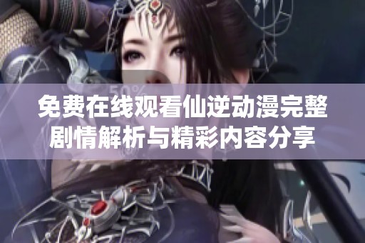 免费在线观看仙逆动漫完整剧情解析与精彩内容分享