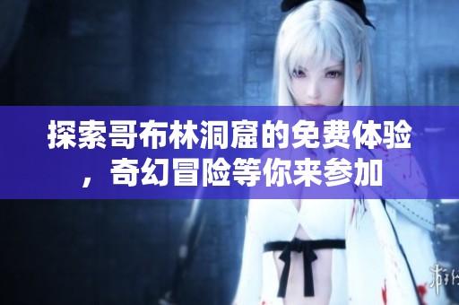 探索哥布林洞窟的免费体验，奇幻冒险等你来参加