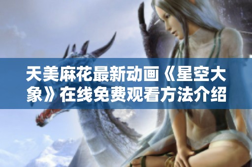 天美麻花最新动画《星空大象》在线免费观看方法介绍