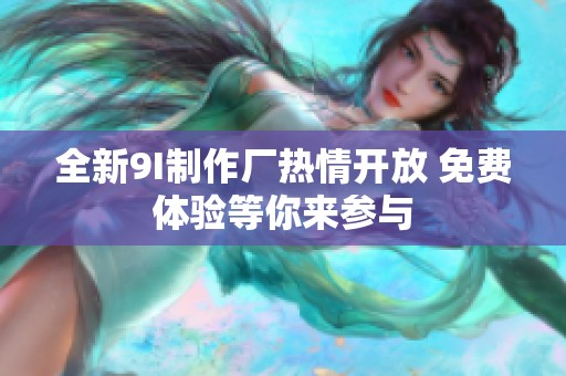 全新9I制作厂热情开放 免费体验等你来参与