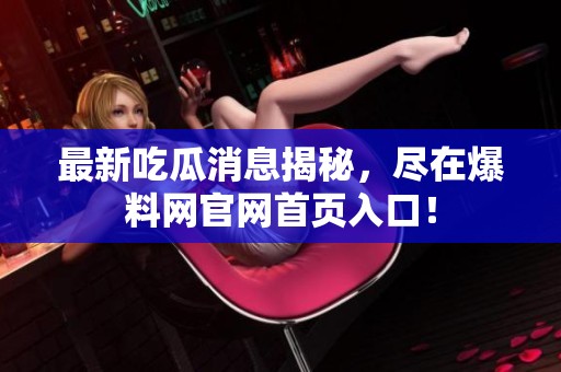 最新吃瓜消息揭秘，尽在爆料网官网首页入口！