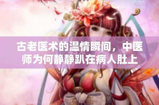 古老医术的温情瞬间，中医师为何静静趴在病人肚上