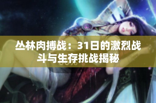 丛林肉搏战：31日的激烈战斗与生存挑战揭秘