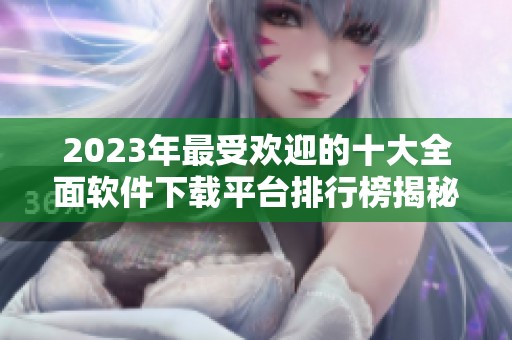 2023年最受欢迎的十大全面软件下载平台排行榜揭秘