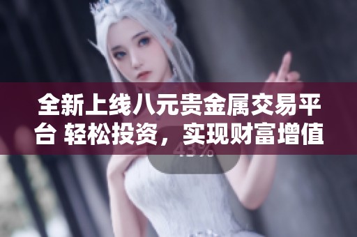 全新上线八元贵金属交易平台 轻松投资，实现财富增值