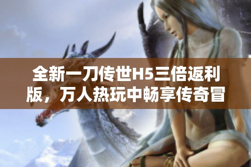 全新一刀传世H5三倍返利版，万人热玩中畅享传奇冒险！
