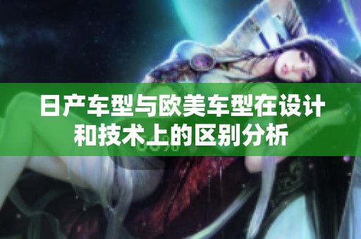 日产车型与欧美车型在设计和技术上的区别分析