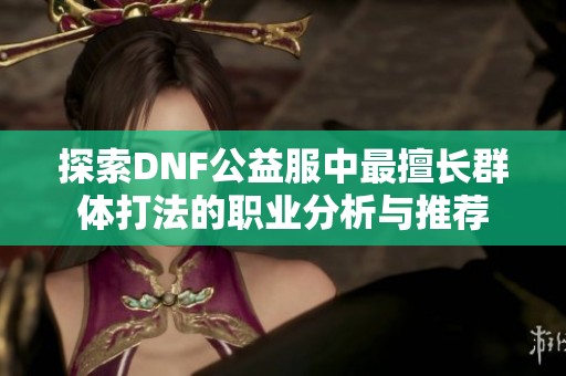 探索DNF公益服中最擅长群体打法的职业分析与推荐
