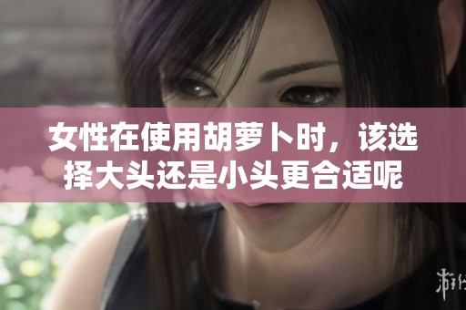 女性在使用胡萝卜时，该选择大头还是小头更合适呢